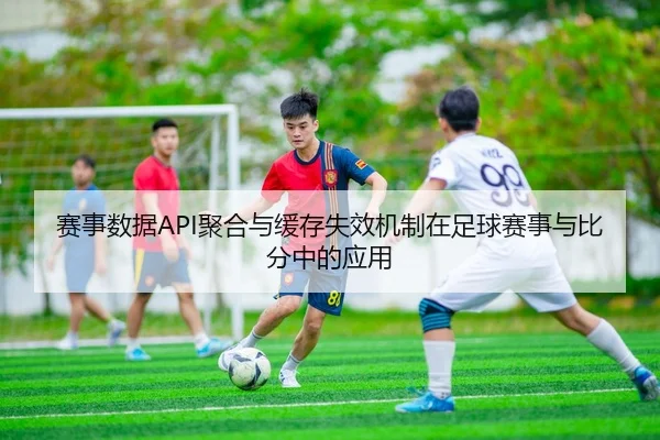 赛事数据API聚合与缓存失效机制在足球赛事与比分中的应用 | leyu
