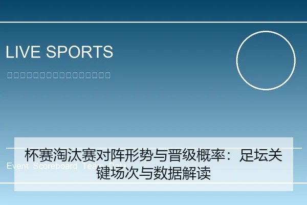 杯赛淘汰赛对阵形势与晋级概率：足坛关键场次与数据解读（leyu）